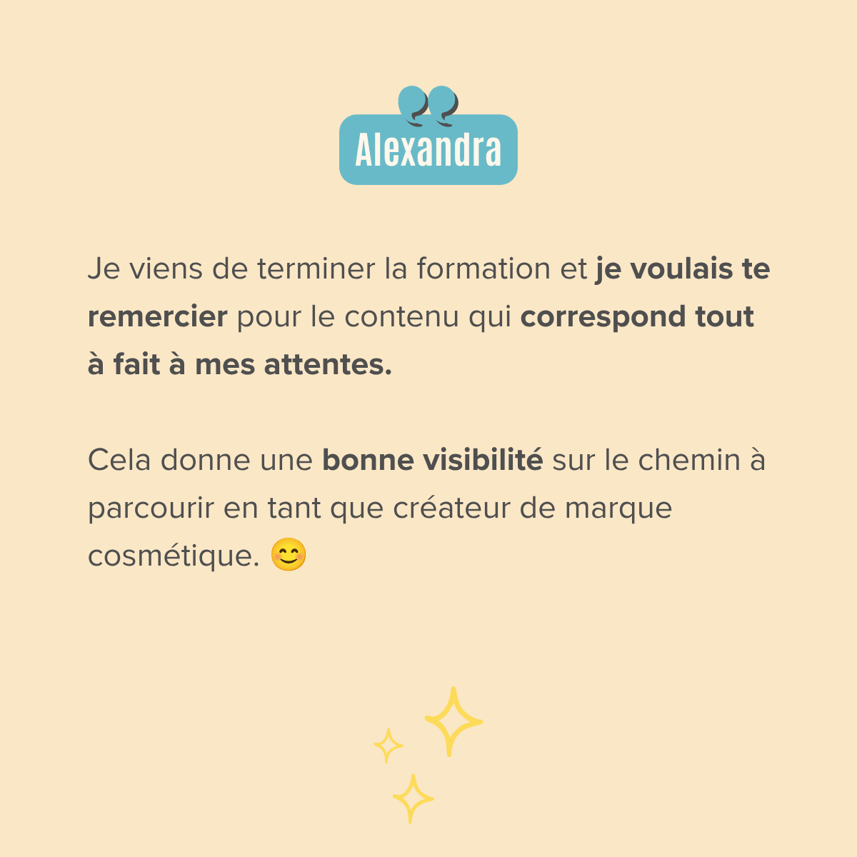 Je viens de terminer la formation et je voulais te remercier pour le contenu qui correspond tout à fait à mes attentes.  Cela donne une bonne visibilité sur le chemin à parcourir en tant que créateur de marque cosmétique. 😊